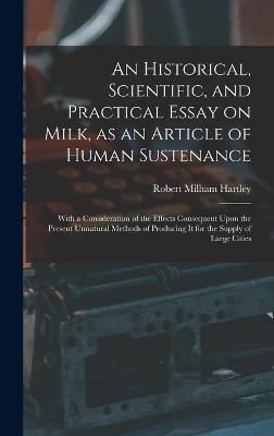 An Historical, Scientific, and Practical Essay on Milk, as an Article of Human Sustenance; With a Consideration of the Effects Consequent Upon the Present Unnatural Methods of Producing it for the Supply of Large Cities