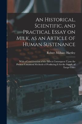 An Historical, Scientific, and Practical Essay on Milk, as an Article of Human Sustenance; With a Consideration of the Effects Consequent Upon the Present Unnatural Methods of Producing it for the Supply of Large Cities