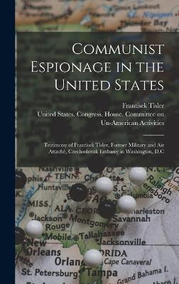 Communist Espionage in the United States; Testimony of Frantisek Tisler, Former Military and air Attache, Czechoslovak Embassy in Washington, D.C