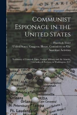 Communist Espionage in the United States; Testimony of Frantisek Tisler, Former Military and air Attache, Czechoslovak Embassy in Washington, D.C