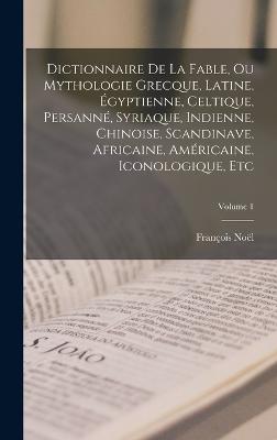 Dictionnaire De La Fable, Ou Mythologie Grecque, Latine, Egyptienne, Celtique, Persanne, Syriaque, Indienne, Chinoise, Scandinave, Africaine, Americaine, Iconologique, Etc; Volume 1