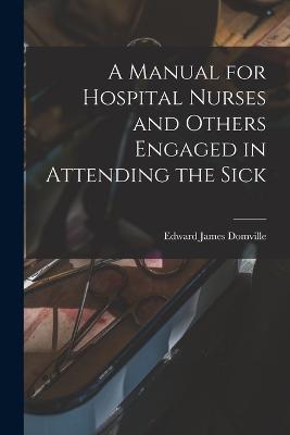 A Manual for Hospital Nurses and Others Engaged in Attending the Sick