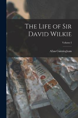 The Life of Sir David Wilkie; Volume I