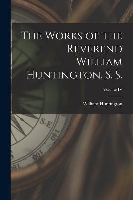 The Works of the Reverend William Huntington, S. S.; Volume IV