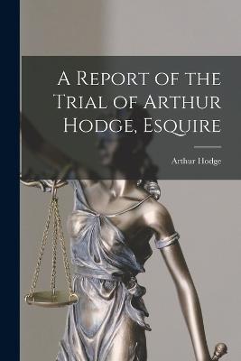 A Report of the Trial of Arthur Hodge, Esquire