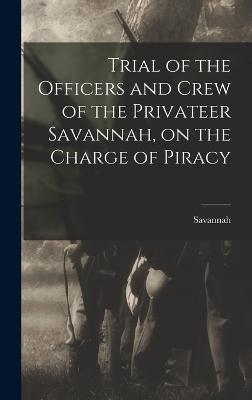 Trial of the Officers and Crew of the Privateer Savannah, on the Charge of Piracy