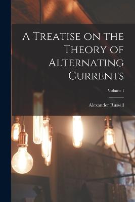 Treatise on the Theory of Alternating Currents; Volume I