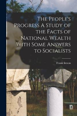 The People's Progress A Study of the Facts of National Wealth With Some Answers to Socialists