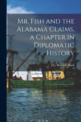 Mr. Fish and the Alabama Claims, a Chapter in Diplomatic History