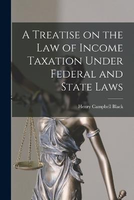 Treatise on the law of Income Taxation Under Federal and State Laws