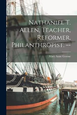 Nathaniel T. Allen, Teacher, Reformer, Philanthropist. --