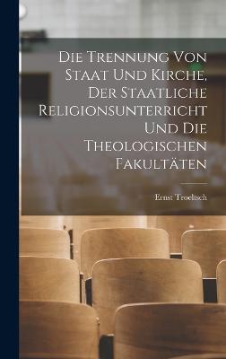 Die Trennung Von Staat Und Kirche, Der Staatliche Religionsunterricht Und Die Theologischen Fakultaeten