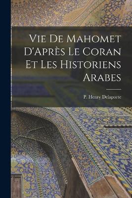 Vie de Mahomet D'Apres le Coran et les Historiens Arabes