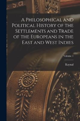 Philosophical and Political History of the Settlements and Trade of the Europeans in the East and West Indies; Volume 1