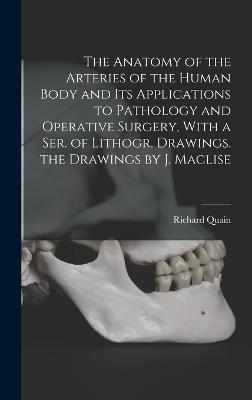 The Anatomy of the Arteries of the Human Body and Its Applications to Pathology and Operative Surgery, With a Ser. of Lithogr. Drawings. the Drawings by J. Maclise