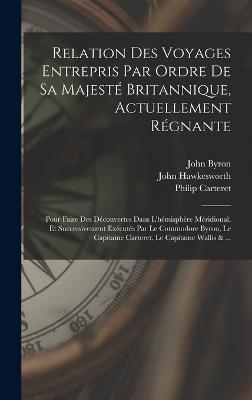 Relation Des Voyages Entrepris Par Ordre De Sa Majeste Britannique, Actuellement Regnante; Pour Faire Des Decouvertes Dans L'hemisphere Meridional, Et Successivement Executes Par Le Commodore Byron, Le Capitaine Carteret, Le Capitaine Wallis & ...