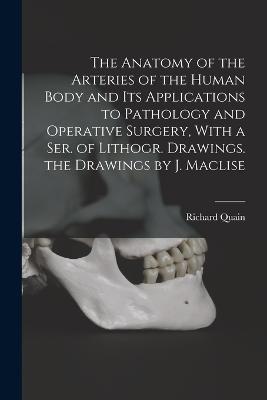 Anatomy of the Arteries of the Human Body and Its Applications to Pathology and Operative Surgery, With a Ser. of Lithogr. Drawings. the Drawings by J. Maclise