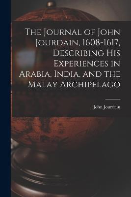 Journal of John Jourdain, 1608-1617, Describing His Experiences in Arabia, India, and the Malay Archipelago