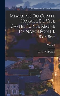 Memoires Du Comte Horace De Viel Castel Sur Le Regne De Napoleon Iii, 1851-1864; Volume 4