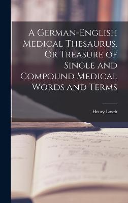 German-English Medical Thesaurus, Or Treasure of Single and Compound Medical Words and Terms