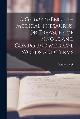 German-English Medical Thesaurus, Or Treasure of Single and Compound Medical Words and Terms