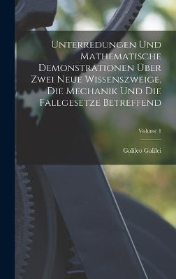 Unterredungen Und Mathematische Demonstrationen UEber Zwei Neue Wissenszweige, Die Mechanik Und Die Fallgesetze Betreffend; Volume 1