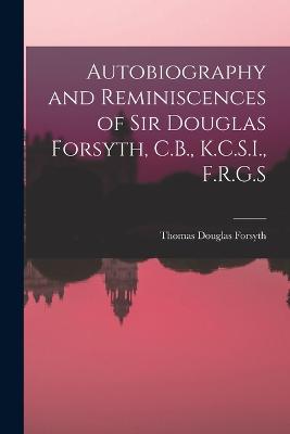 Autobiography and Reminiscences of Sir Douglas Forsyth, C.B., K.C.S.I., F.R.G.S