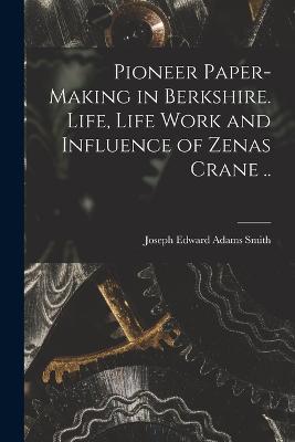 Pioneer Paper-making in Berkshire. Life, Life Work and Influence of Zenas Crane ..