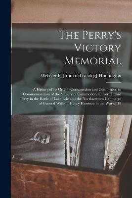 The Perry's Victory Memorial; a History of its Origin, Construction and Completion in Commemoration of the Victory of Commodore Oliver Hazard Perry in the Battle of Lake Erie and the Northwestern Campaign of General William Henry Harrison in the war of 18