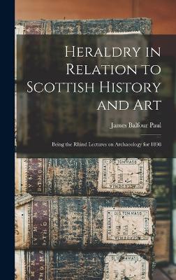 Heraldry in Relation to Scottish History and art; Being the Rhind Lectures on Archaeology for 1898