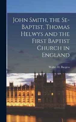 John Smith, the Se-Baptist, Thomas Helwys and the First Baptist Church in England