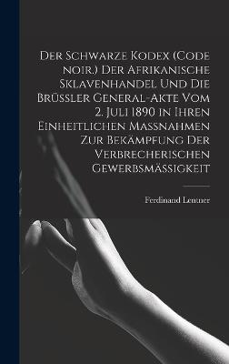 Der Schwarze Kodex (Code noir.) Der afrikanische Sklavenhandel und die Bruessler General-Akte vom 2. Juli 1890 in ihren einheitlichen Massnahmen zur Bekaempfung der verbrecherischen Gewerbsmaessigkeit