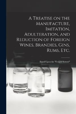 A Treatise on the Manufacture, Imitation, Adulteration, and Reduction of Foreign Wines, Brandies, Gins, Rums, Etc.