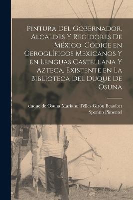 Pintura del gobernador, alcaldes y regidores de Me&#769;xico. Co&#769;dice en gerogli&#769;ficos mexicanos y en lenguas castellana y azteca, existente en la biblioteca del Duque de Osuna