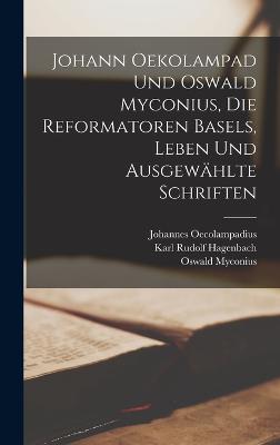 Johann Oekolampad und Oswald Myconius, die Reformatoren Basels, Leben und ausgewaehlte Schriften