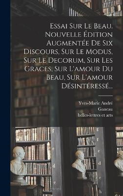 Essai Sur Le Beau. Nouvelle Edition Augmentee De Six Discours, Sur Le Modus, Sur Le Decorum, Sur Les Graces, Sur L'amour Du Beau, Sur L'amour Desinteresse...