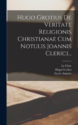 Hugo Grotius De Veritate Religionis Christianae Cum Notulis Joannis Clerici...