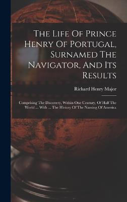 The Life Of Prince Henry Of Portugal, Surnamed The Navigator, And Its Results