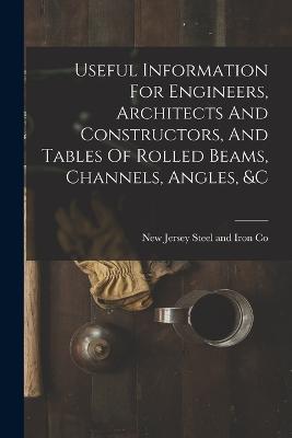 Useful Information For Engineers, Architects And Constructors, And Tables Of Rolled Beams, Channels, Angles, &c