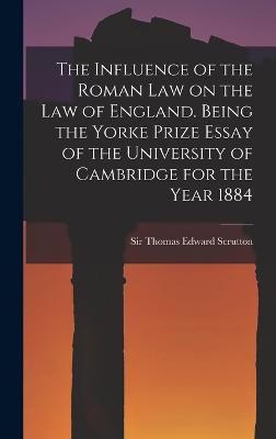 The Influence of the Roman Law on the Law of England. Being the Yorke Prize Essay of the University of Cambridge for the Year 1884