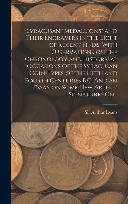 Syracusan medallions and Their Engravers in the Light of Recent Finds, With Observations on the Chronology and Historical Occasions of the Syracusan Coin-types of the Fifth and Fourth Centuries B.C. And an Essay on Some New Artists' Signatures On...