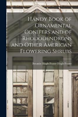 Handy Book of Ornamental Conifers and of Rhododendrons and Other American Flowering Shrubs