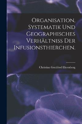 Organisation, Systematik und geographisches Verhaeltniss der Infusionsthierchen.