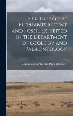 A Guide to the Elephants Recent and Fossil Exhibited in the Department of Geology and Palaeontology