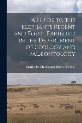 A Guide to the Elephants Recent and Fossil Exhibited in the Department of Geology and Palaeontology