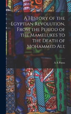 History of the Egyptian Revolution, From the Period of the Mamelukes to the Death of Mohammed Ali;