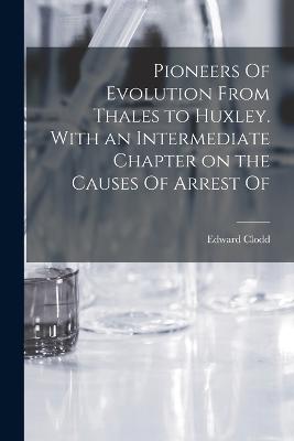 Pioneers Of Evolution From Thales to Huxley. With an Intermediate Chapter on the Causes Of Arrest Of