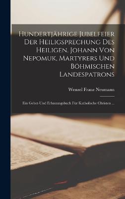 Hundertjaehrige Jubelfeier Der Heiligsprechung Des Heiligen. Johann Von Nepomuk, Martyrers Und Boehmischen Landespatrons