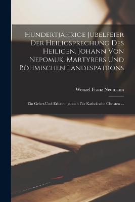 Hundertjaehrige Jubelfeier Der Heiligsprechung Des Heiligen. Johann Von Nepomuk, Martyrers Und Boehmischen Landespatrons