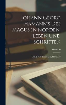 Johann Georg Hamann's Des Magus in Norden, Leben Und Schriften; Volume 6